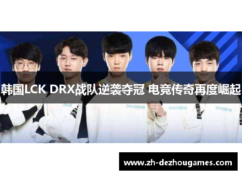 韩国LCK DRX战队逆袭夺冠 电竞传奇再度崛起